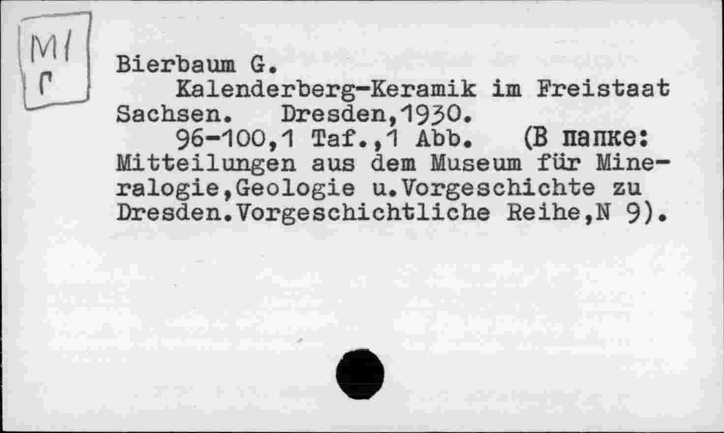 ﻿Bierbaum G.
Kalenderberg-Keramik im Freistaat Sachsen.	Dresden,1930»
96-100,1 Taf.,1 Abb. (В папке: Mitteilungen aus dem Museum für Mineralogie, Geologie u.Vorgeschichte zu Dresden.Vorgeschichtliche Reihe,N 9)»